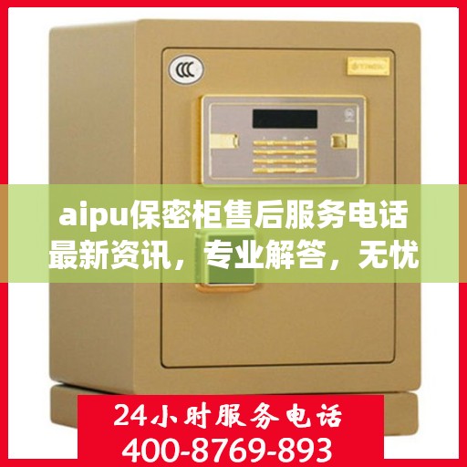 aipu保密柜售后服务电话最新资讯，专业解答，无忧服务