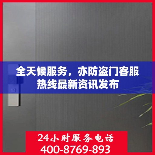 全天候服务，亦防盗门客服热线最新资讯发布