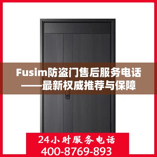 Fusim防盗门售后服务电话——最新权威推荐与保障