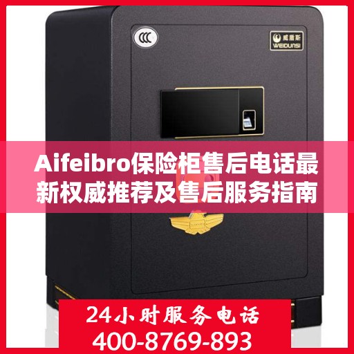 Aifeibro保险柜售后电话最新权威推荐及售后服务指南