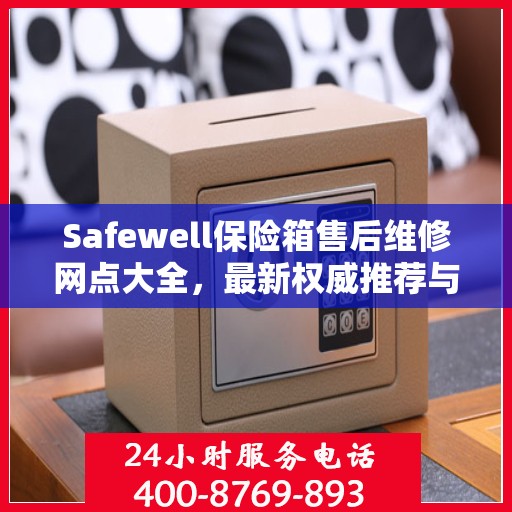 Safewell保险箱售后维修网点大全，最新权威推荐与一站式服务