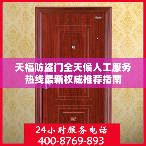 天福防盗门全天候人工服务热线最新权威推荐指南