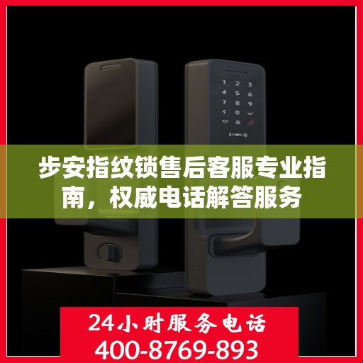 步安指纹锁售后客服专业指南，权威电话解答服务