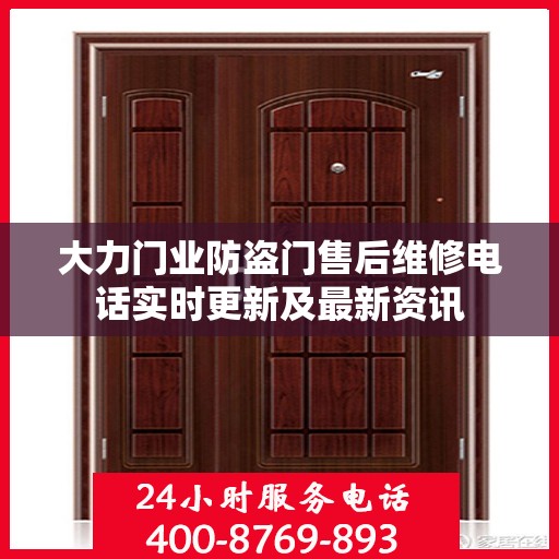 大力门业防盗门售后维修电话实时更新及最新资讯