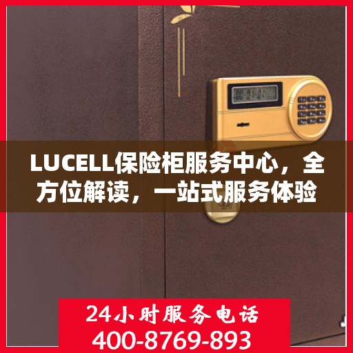 LUCELL保险柜服务中心，全方位解读，一站式服务体验