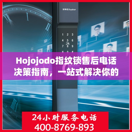 Hojojodo指纹锁售后电话决策指南，一站式解决你的售后问题