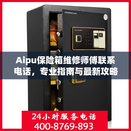 Aipu保险箱维修师傅联系电话，专业指南与最新攻略