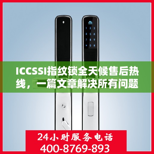 ICCSSI指纹锁全天候售后热线，一篇文章解决所有问题