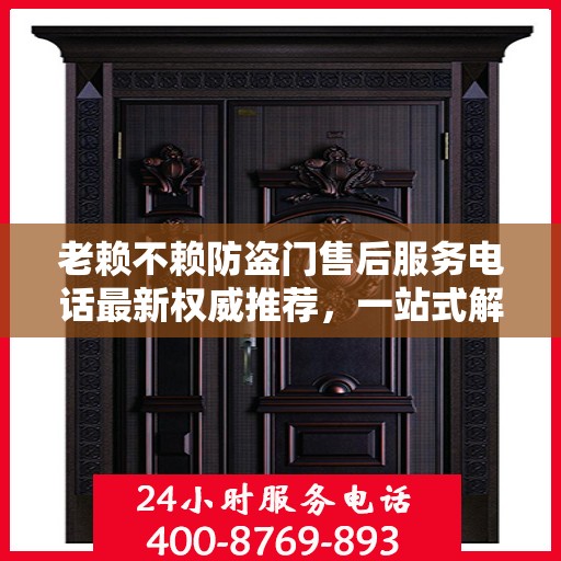 老赖不赖防盗门售后服务电话最新权威推荐，一站式解决方案的贴心热线