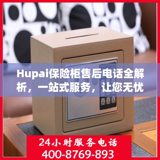 Hupai保险柜售后电话全解析，一站式服务，让您无忧使用保险柜