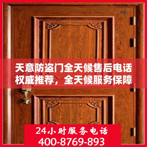 天意防盗门全天候售后电话权威推荐，全天候服务保障您的安全之门