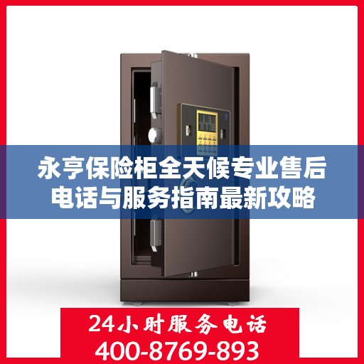 永亨保险柜全天候专业售后电话与服务指南最新攻略