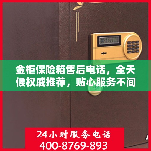 金柜保险箱售后电话，全天候权威推荐，贴心服务不间断