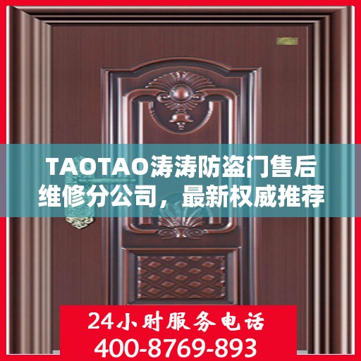 TAOTAO涛涛防盗门售后维修分公司，最新权威推荐及售后保障服务指南
