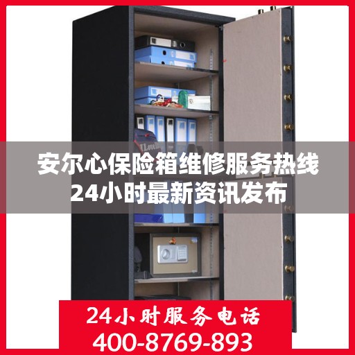 安尔心保险箱维修服务热线24小时最新资讯发布