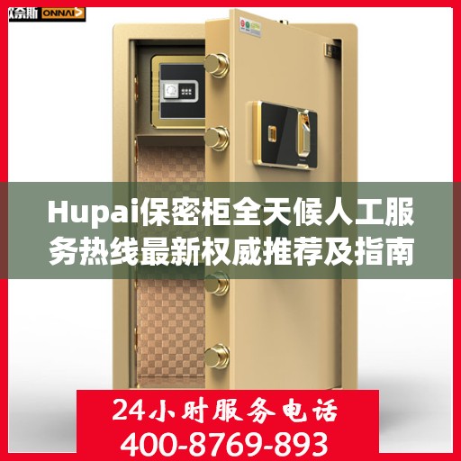 Hupai保密柜全天候人工服务热线最新权威推荐及指南