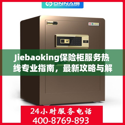 Jiebaoking保险柜服务热线专业指南，最新攻略与解决方案