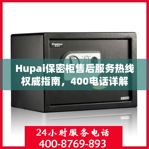 Hupai保密柜售后服务热线权威指南，400电话详解
