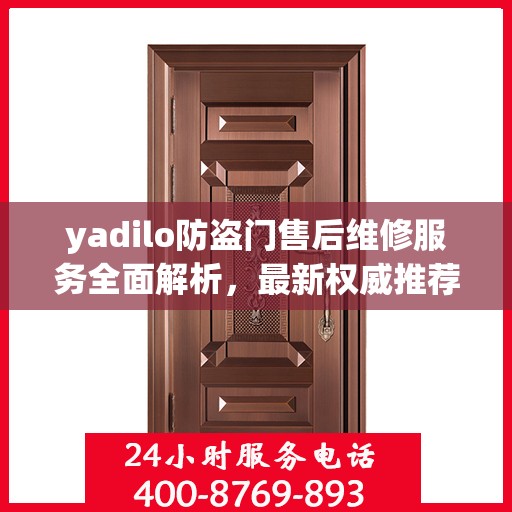 yadilo防盗门售后维修服务全面解析，最新权威推荐指南