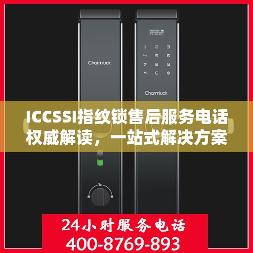 ICCSSI指纹锁售后服务电话权威解读，一站式解决方案与贴心服务体验