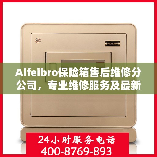 Aifeibro保险箱售后维修分公司，专业维修服务及最新权威推荐指南