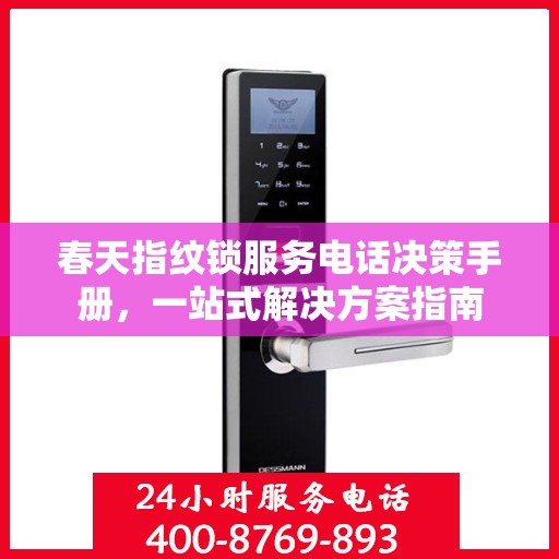 春天指纹锁服务电话决策手册，一站式解决方案指南