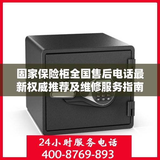 固家保险柜全国售后电话最新权威推荐及维修服务指南