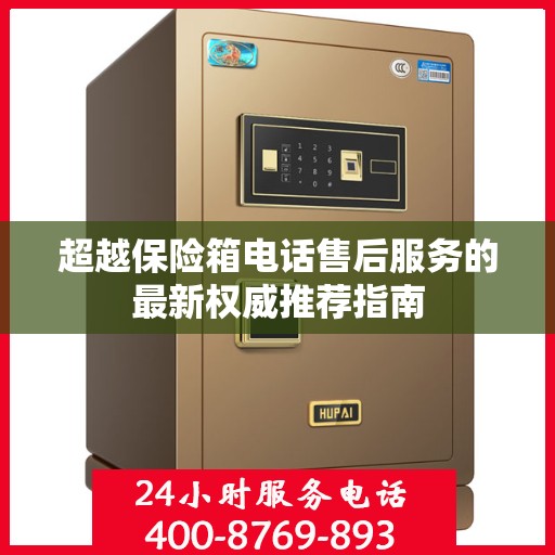 超越保险箱电话售后服务的最新权威推荐指南