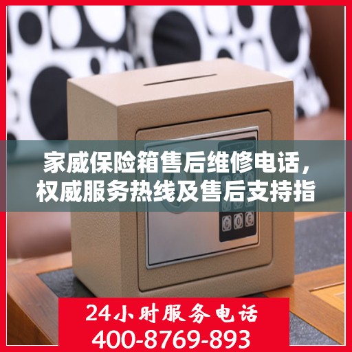 家威保险箱售后维修电话，权威服务热线及售后支持指南