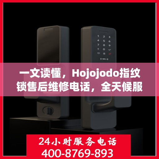 一文读懂，Hojojodo指纹锁售后维修电话，全天候服务指南