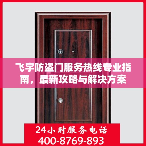 飞宇防盗门服务热线专业指南，最新攻略与解决方案