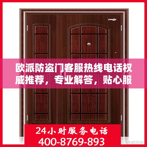 欧派防盗门客服热线电话权威推荐，专业解答，贴心服务