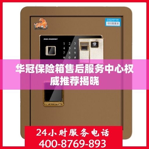 华冠保险箱售后服务中心权威推荐揭晓