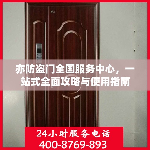 亦防盗门全国服务中心，一站式全面攻略与使用指南