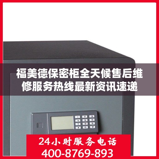 福美德保密柜全天候售后维修服务热线最新资讯速递