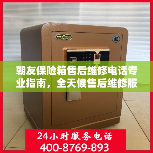 朝友保险箱售后维修电话专业指南，全天候售后维修服务最新攻略