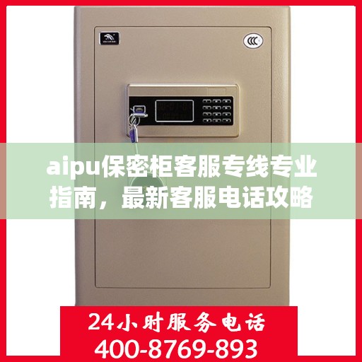 aipu保密柜客服专线专业指南，最新客服电话攻略