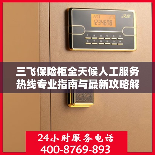 三飞保险柜全天候人工服务热线专业指南与最新攻略解密