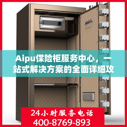 Aipu保险柜服务中心，一站式解决方案的全面详细攻略