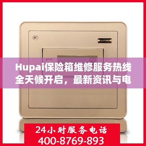 Hupai保险箱维修服务热线全天候开启，最新资讯与电话全掌握