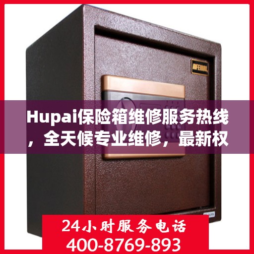 Hupai保险箱维修服务热线，全天候专业维修，最新权威推荐
