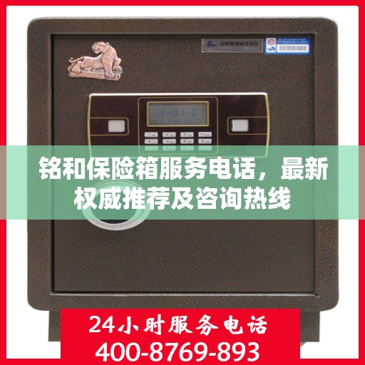 铭和保险箱服务电话，最新权威推荐及咨询热线
