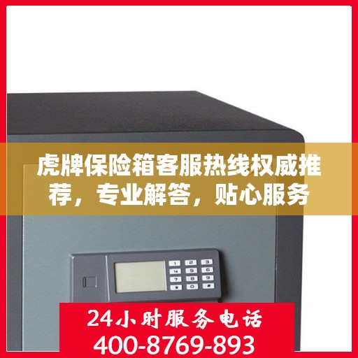 虎牌保险箱客服热线权威推荐，专业解答，贴心服务