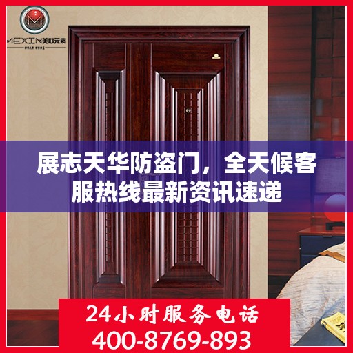 展志天华防盗门，全天候客服热线最新资讯速递