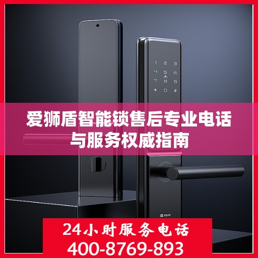 爱狮盾智能锁售后专业电话与服务权威指南