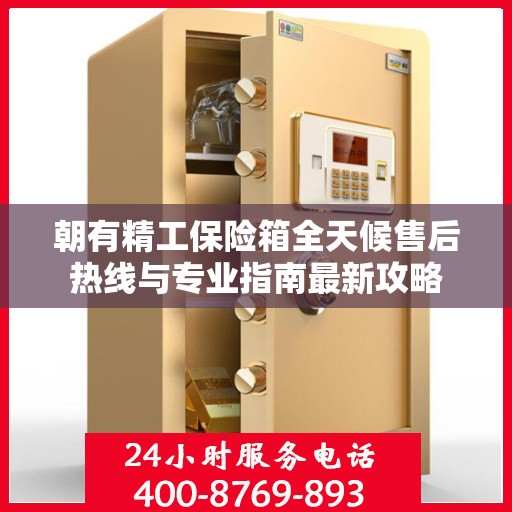 朝有精工保险箱全天候售后热线与专业指南最新攻略