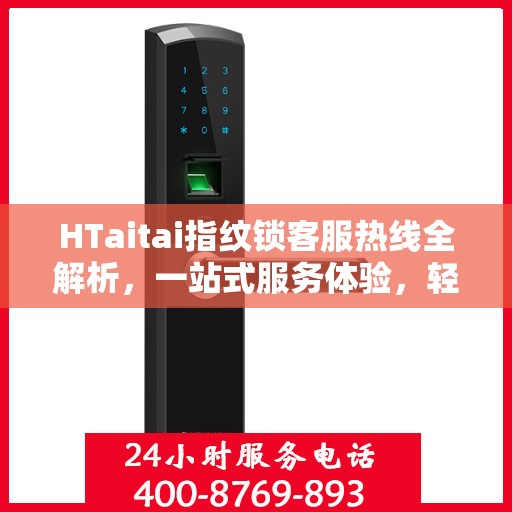 HTaitai指纹锁客服热线全解析，一站式服务体验，轻松解决您的疑问和需求