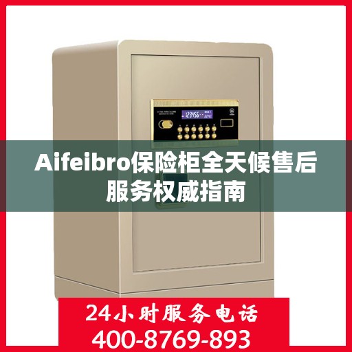 Aifeibro保险柜全天候售后服务权威指南