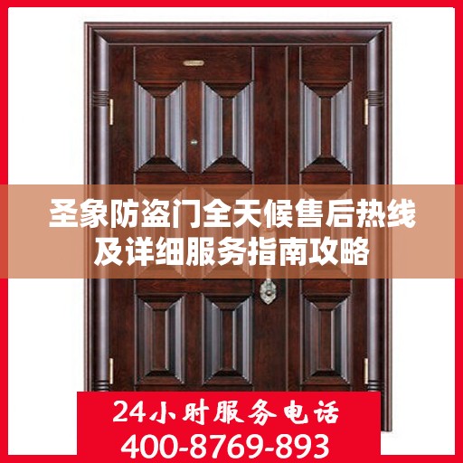 圣象防盗门全天候售后热线及详细服务指南攻略