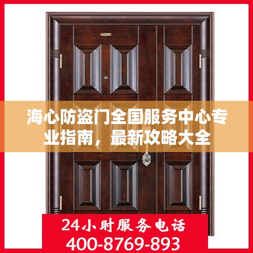 海心防盗门全国服务中心专业指南，最新攻略大全